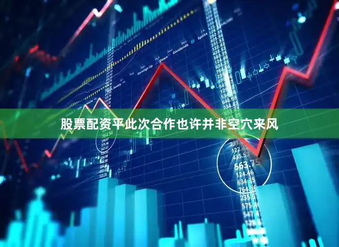 股票配资平此次合作也许并非空穴来风