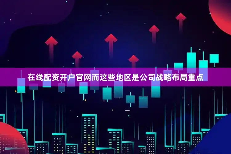 在线配资开户官网而这些地区是公司战略布局重点