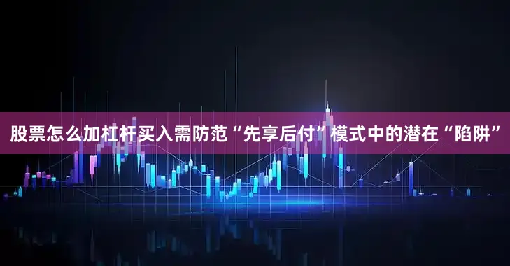 股票怎么加杠杆买入需防范“先享后付”模式中的潜在“陷阱”