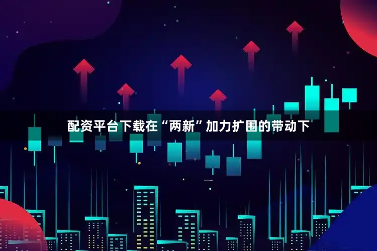 配资平台下载在“两新”加力扩围的带动下