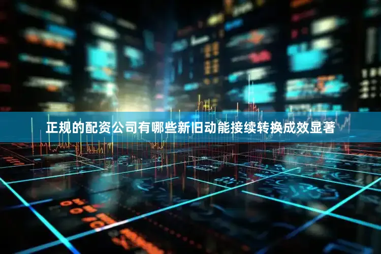 正规的配资公司有哪些新旧动能接续转换成效显著