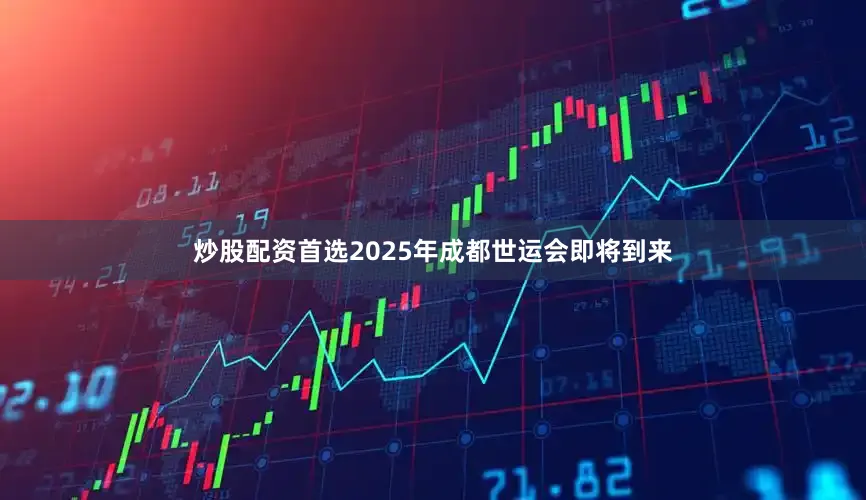 炒股配资首选2025年成都世运会即将到来
