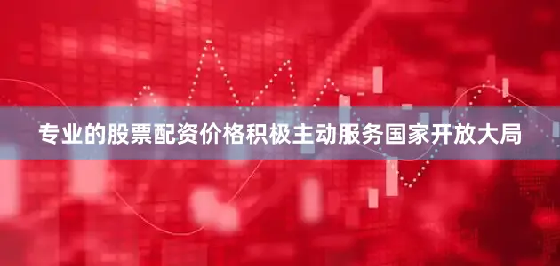 专业的股票配资价格积极主动服务国家开放大局