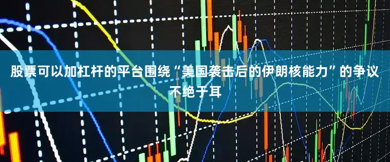 股票可以加杠杆的平台围绕“美国袭击后的伊朗核能力”的争议不绝于耳