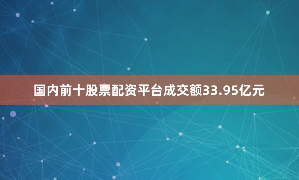 国内前十股票配资平台成交额33.95亿元