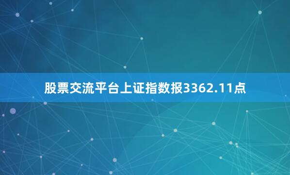 股票交流平台上证指数报3362.11点