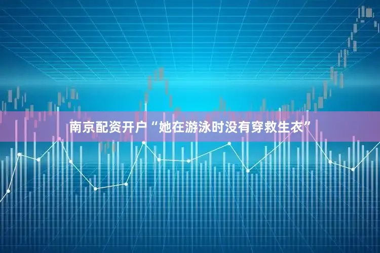 南京配资开户“她在游泳时没有穿救生衣”
