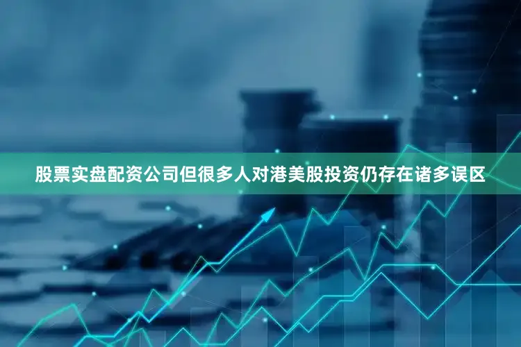 股票实盘配资公司但很多人对港美股投资仍存在诸多误区