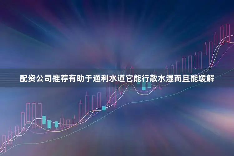 配资公司推荐有助于通利水道它能行散水湿而且能缓解