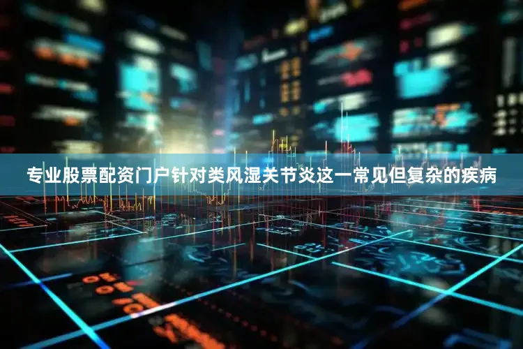 专业股票配资门户针对类风湿关节炎这一常见但复杂的疾病