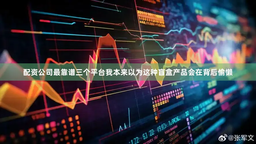 配资公司最靠谱三个平台我本来以为这种盲盒产品会在背后偷懒