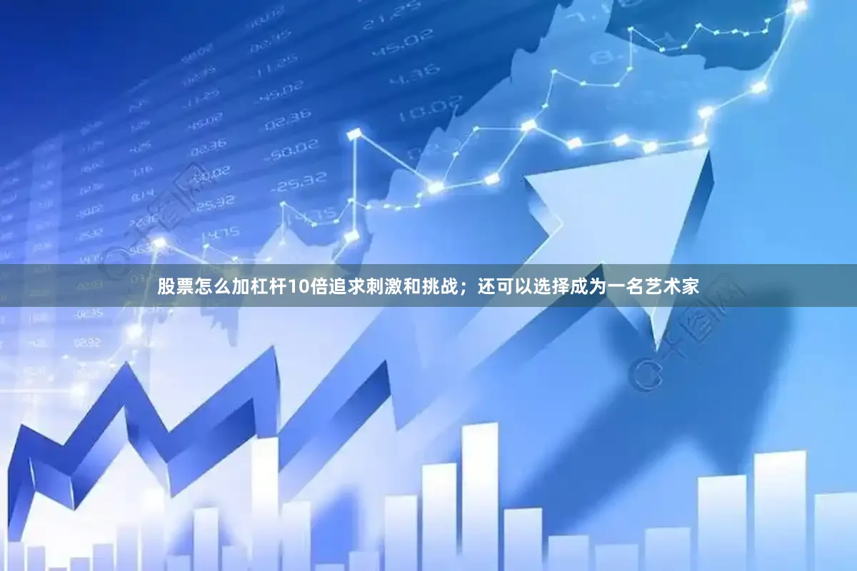 股票怎么加杠杆10倍追求刺激和挑战；还可以选择成为一名艺术家