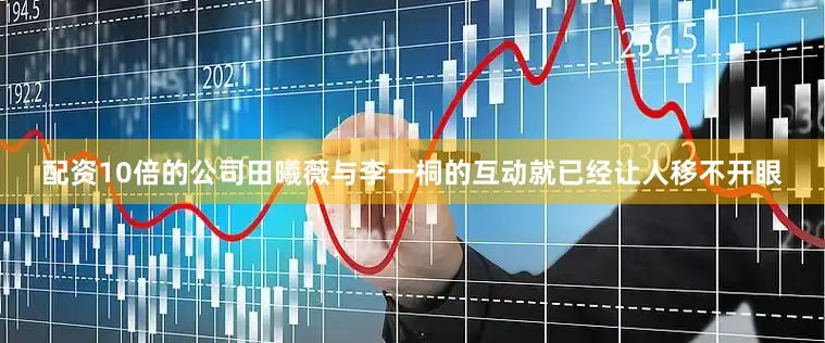 配资10倍的公司田曦薇与李一桐的互动就已经让人移不开眼