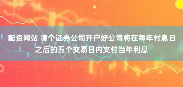 配资网站 哪个证券公司开户好公司将在每年付息日之后的五个交易日内支付当年利息
