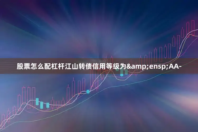 股票怎么配杠杆江山转债信用等级为 AA-