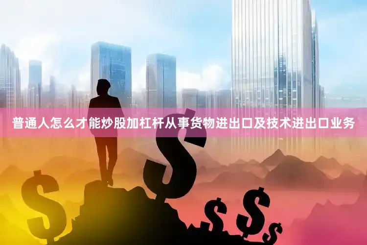 普通人怎么才能炒股加杠杆从事货物进出口及技术进出口业务