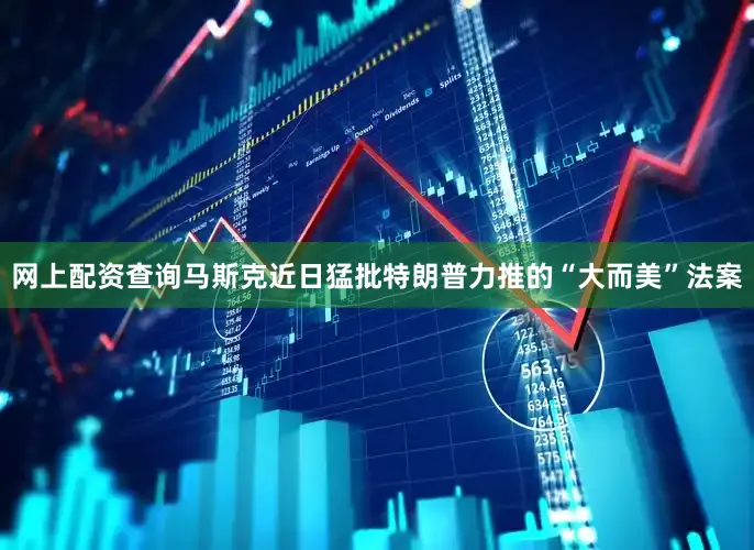 网上配资查询马斯克近日猛批特朗普力推的“大而美”法案