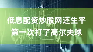 低息配资炒股网还生平第一次打了高尔夫球
