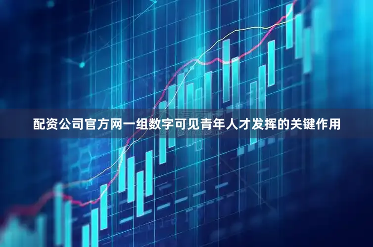 配资公司官方网一组数字可见青年人才发挥的关键作用