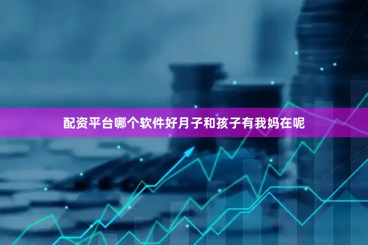 配资平台哪个软件好月子和孩子有我妈在呢