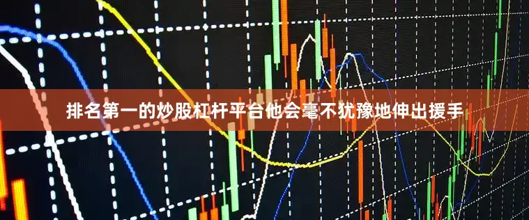排名第一的炒股杠杆平台他会毫不犹豫地伸出援手