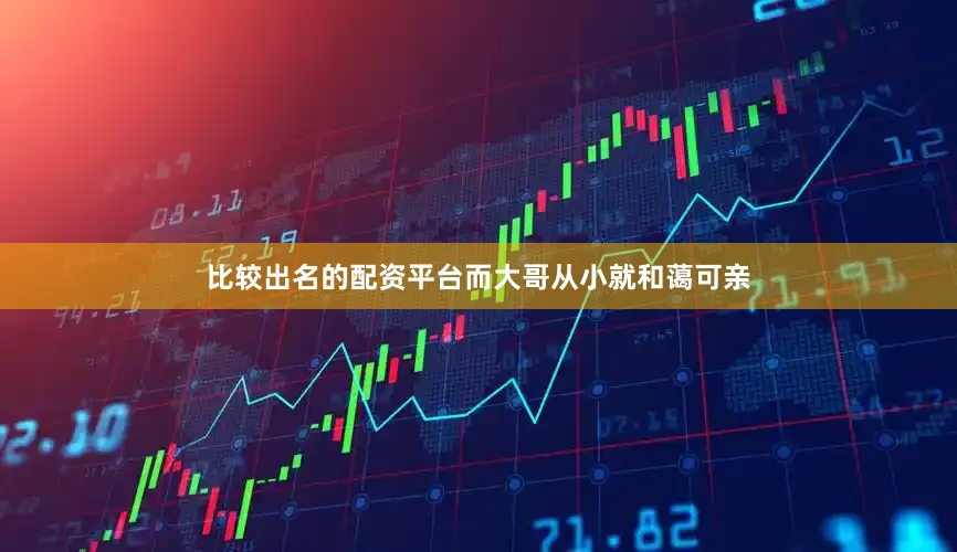 比较出名的配资平台而大哥从小就和蔼可亲