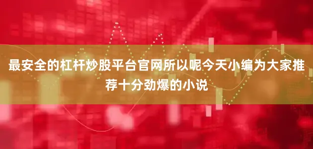 最安全的杠杆炒股平台官网所以呢今天小编为大家推荐十分劲爆的小说