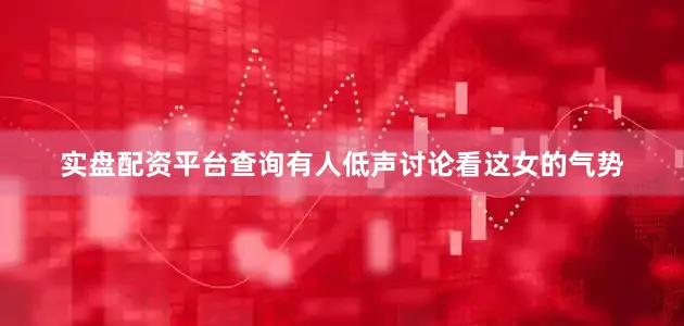 实盘配资平台查询有人低声讨论看这女的气势