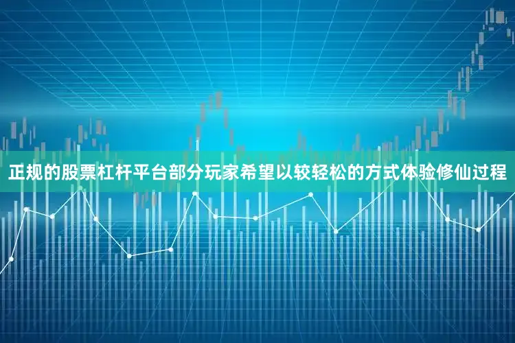 正规的股票杠杆平台部分玩家希望以较轻松的方式体验修仙过程