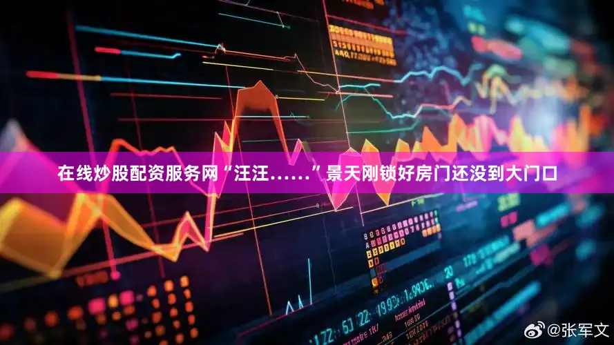 在线炒股配资服务网“汪汪……”景天刚锁好房门还没到大门口