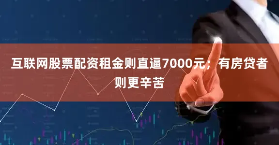 互联网股票配资租金则直逼7000元；有房贷者则更辛苦