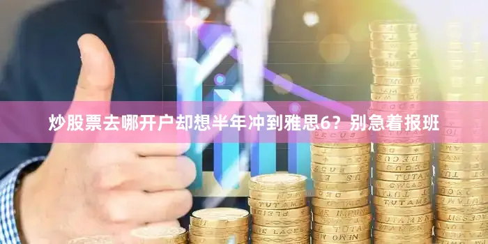 炒股票去哪开户却想半年冲到雅思6？别急着报班