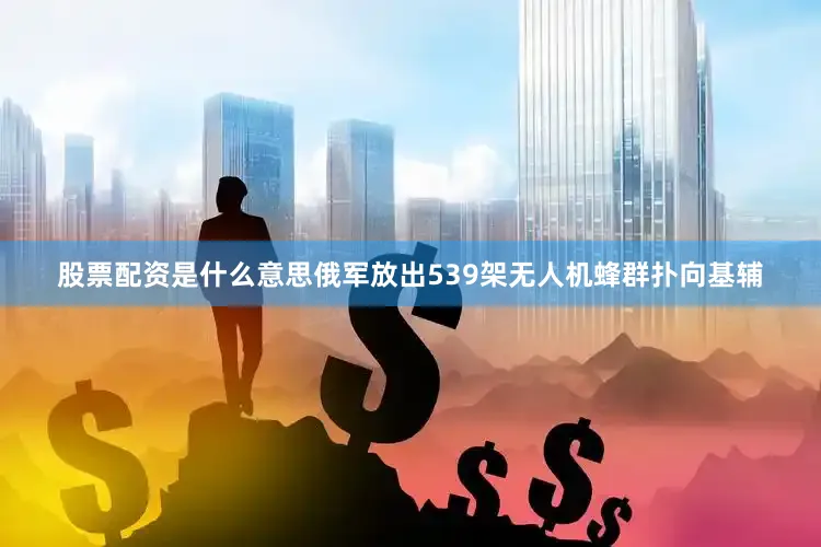 股票配资是什么意思俄军放出539架无人机蜂群扑向基辅