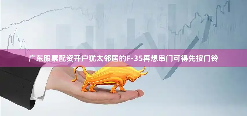 广东股票配资开户犹太邻居的F-35再想串门可得先按门铃