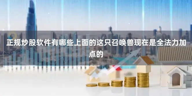 正规炒股软件有哪些上面的这只召唤兽现在是全法力加点的