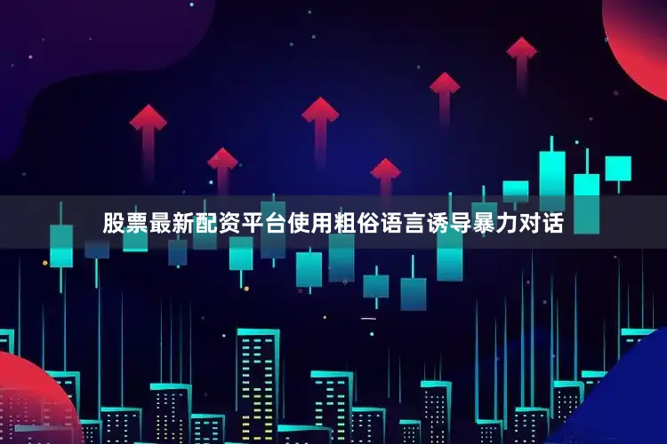 股票最新配资平台使用粗俗语言诱导暴力对话
