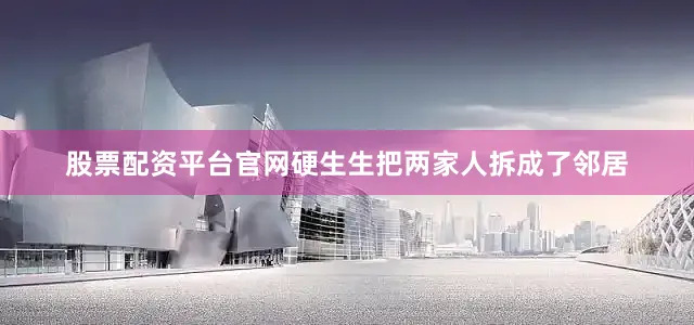 股票配资平台官网硬生生把两家人拆成了邻居