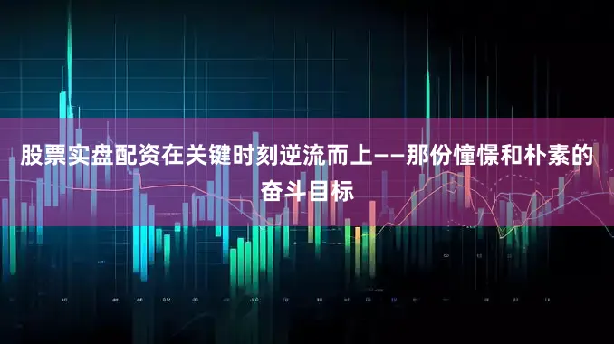 股票实盘配资在关键时刻逆流而上――那份憧憬和朴素的奋斗目标