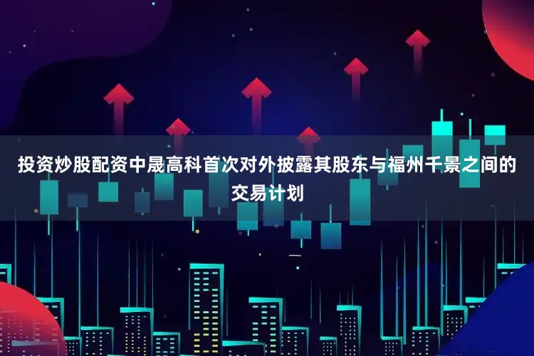 投资炒股配资中晟高科首次对外披露其股东与福州千景之间的交易计划