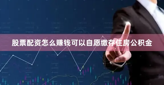 股票配资怎么赚钱可以自愿缴存住房公积金