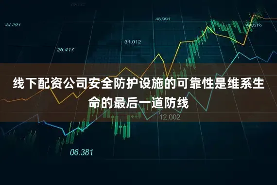 线下配资公司安全防护设施的可靠性是维系生命的最后一道防线