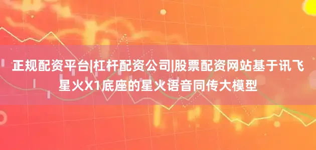 正规配资平台|杠杆配资公司|股票配资网站基于讯飞星火X1底座的星火语音同传大模型
