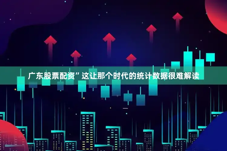 广东股票配资”这让那个时代的统计数据很难解读