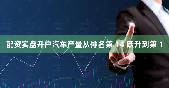 配资实盘开户汽车产量从排名第 14 跃升到第 1