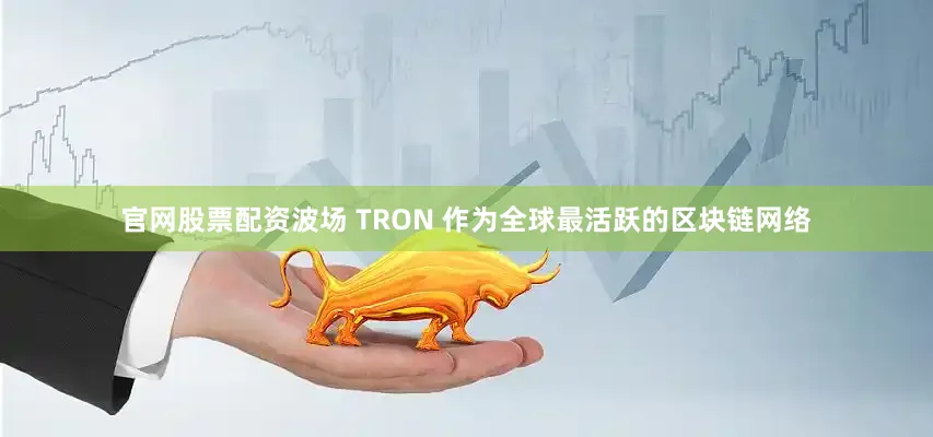 官网股票配资波场 TRON 作为全球最活跃的区块链网络