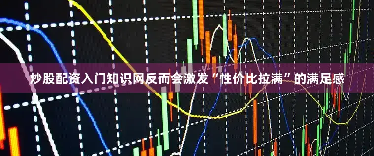 炒股配资入门知识网反而会激发“性价比拉满”的满足感