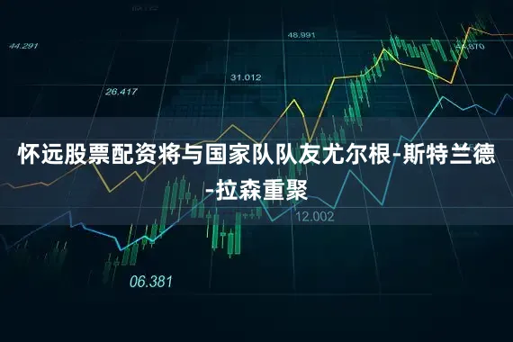 怀远股票配资将与国家队队友尤尔根-斯特兰德-拉森重聚