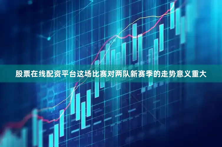 股票在线配资平台这场比赛对两队新赛季的走势意义重大