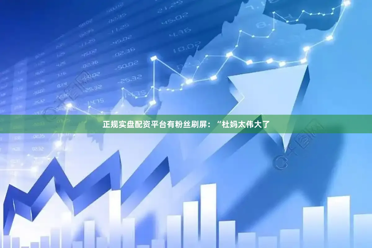 正规实盘配资平台有粉丝刷屏：“杜妈太伟大了