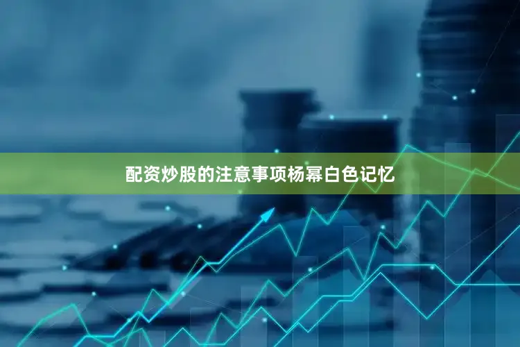 配资炒股的注意事项杨幂白色记忆